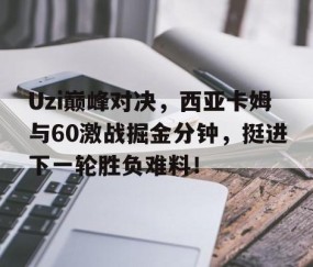 爱游戏-Uzi巅峰对决，西亚卡姆与60激战掘金分钟，挺进下一轮胜负难料！的简单介绍