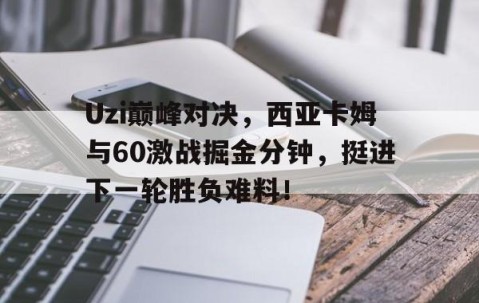 爱游戏-Uzi巅峰对决，西亚卡姆与60激战掘金分钟，挺进下一轮胜负难料！的简单介绍